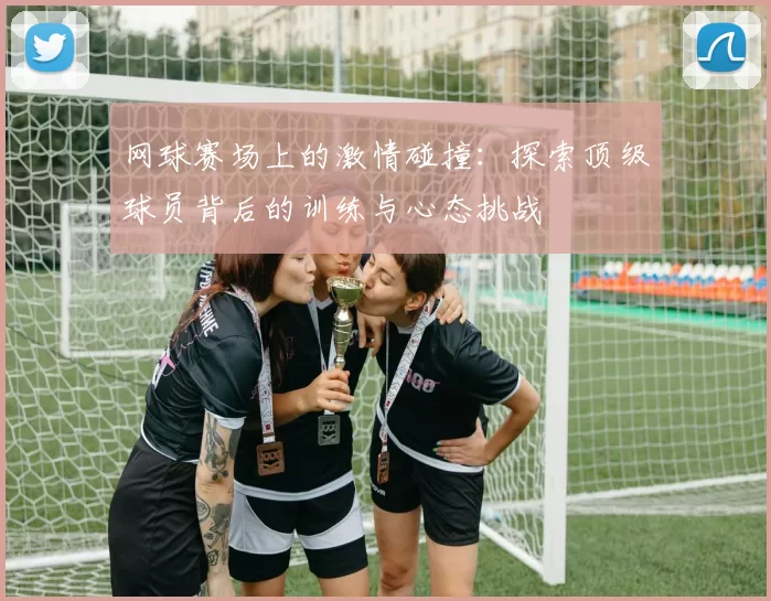 网球赛场上的激情碰撞：探索顶级球员背后的训练与心态挑战