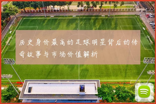 历史身价最高的足球明星背后的传奇故事与市场价值解析
