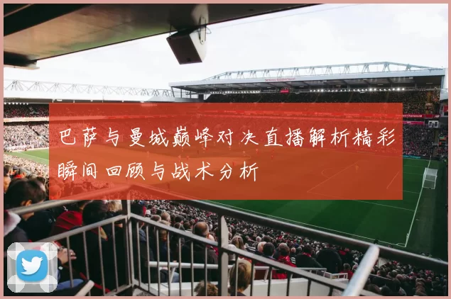 巴萨与曼城巅峰对决直播解析精彩瞬间回顾与战术分析
