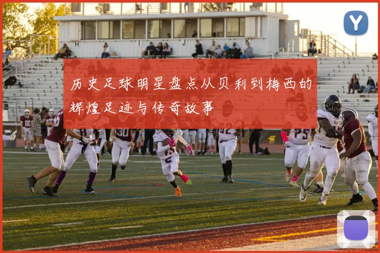历史足球明星盘点从贝利到梅西的辉煌足迹与传奇故事