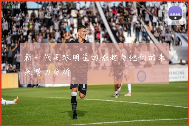新一代足球明星的崛起与他们的未来潜力分析