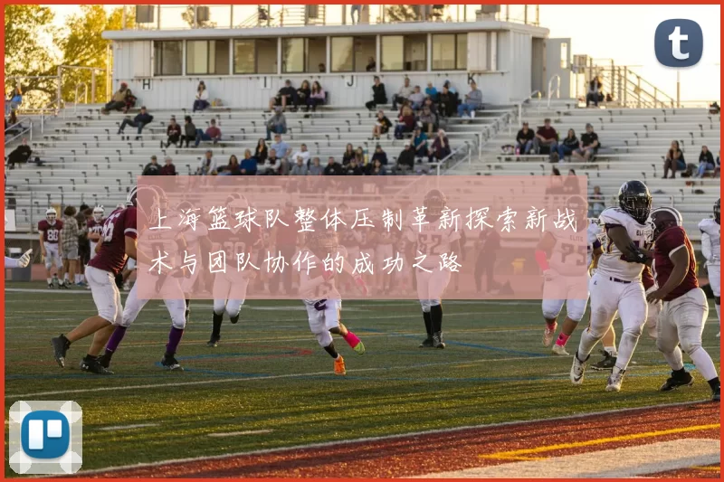 上海篮球队整体压制革新探索新战术与团队协作的成功之路
