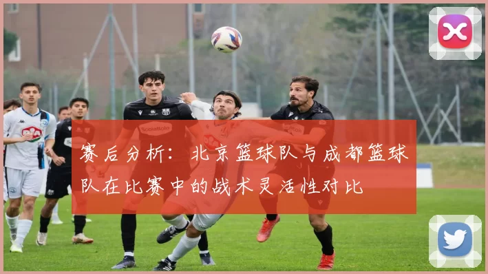 赛后分析：北京篮球队与成都篮球队在比赛中的战术灵活性对比