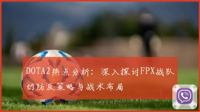 DOTA2热点分析：深入探讨FPX战队的防反策略与战术布局