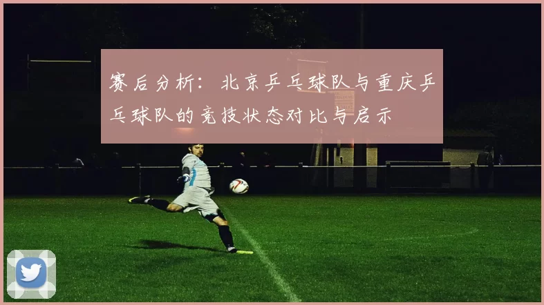 赛后分析：北京乒乓球队与重庆乒乓球队的竞技状态对比与启示