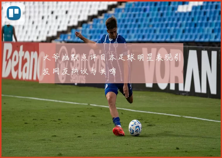 大爷幽默点评日本足球明星表现引发网友热议与共鸣