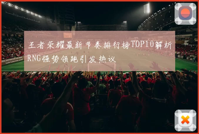 王者荣耀最新节奏排行榜TOP10解析RNG强势领跑引发热议