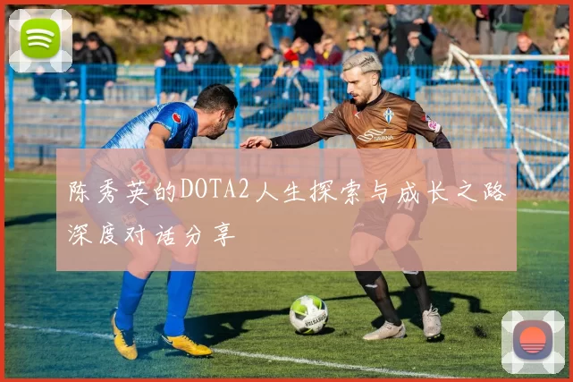 陈秀英的DOTA2人生探索与成长之路深度对话分享