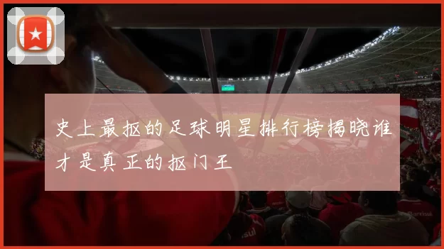 史上最抠的足球明星排行榜揭晓谁才是真正的抠门王