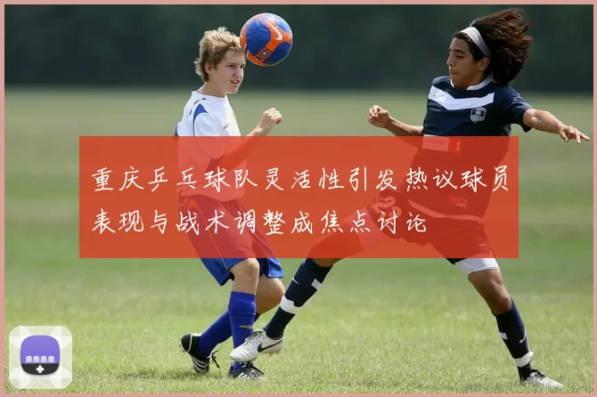 重庆乒乓球队灵活性引发热议球员表现与战术调整成焦点讨论
