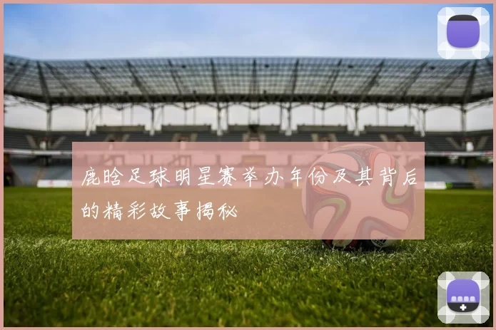 鹿晗足球明星赛举办年份及其背后的精彩故事揭秘