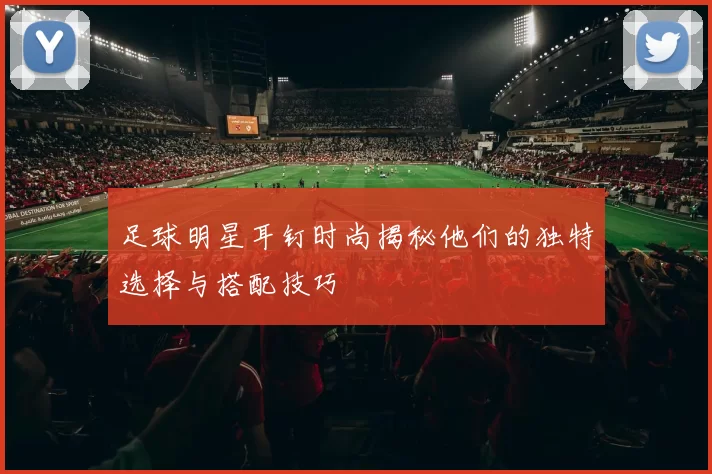 足球明星耳钉时尚揭秘他们的独特选择与搭配技巧