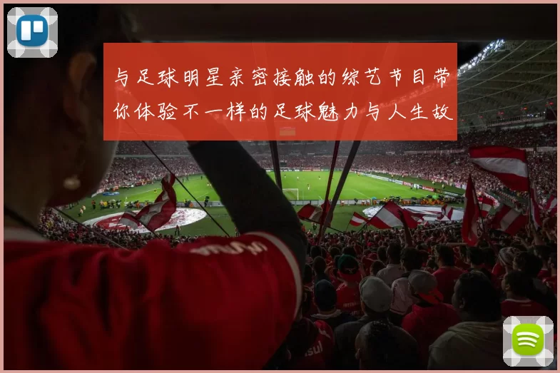 与足球明星亲密接触的综艺节目带你体验不一样的足球魅力与人生故事