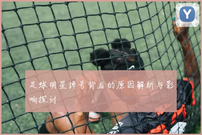 足球明星掉号背后的原因解析与影响探讨