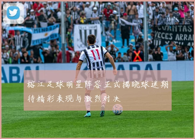 榕江足球明星阵容正式揭晓球迷期待精彩表现与激烈对决