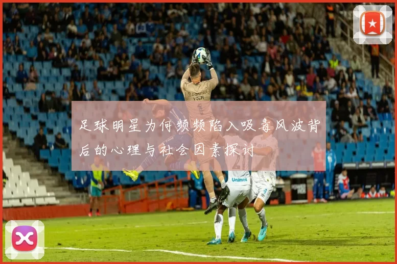 足球明星为何频频陷入吸毒风波背后的心理与社会因素探讨