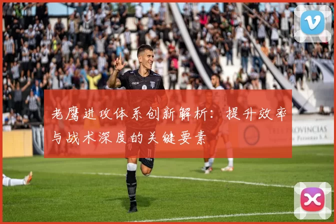 老鹰进攻体系创新解析：提升效率与战术深度的关键要素