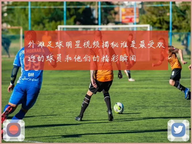 外滩足球明星视频揭秘谁是最受欢迎的球员和他们的精彩瞬间