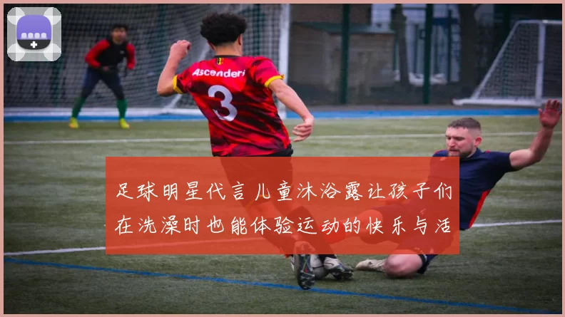 足球明星代言儿童沐浴露让孩子们在洗澡时也能体验运动的快乐与活力