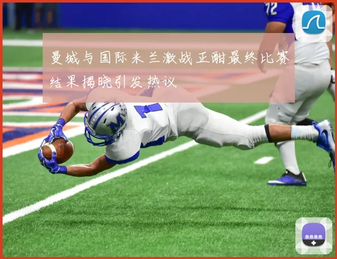 曼城与国际米兰激战正酣最终比赛结果揭晓引发热议