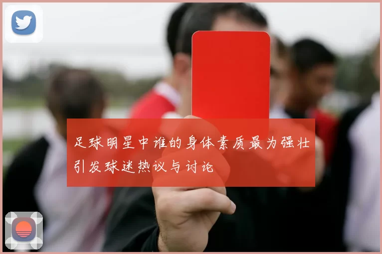 足球明星中谁的身体素质最为强壮引发球迷热议与讨论