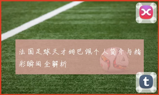 法国足球天才姆巴佩个人简介与精彩瞬间全解析