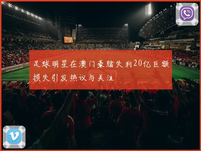 足球明星在澳门豪赌失利20亿巨额损失引发热议与关注