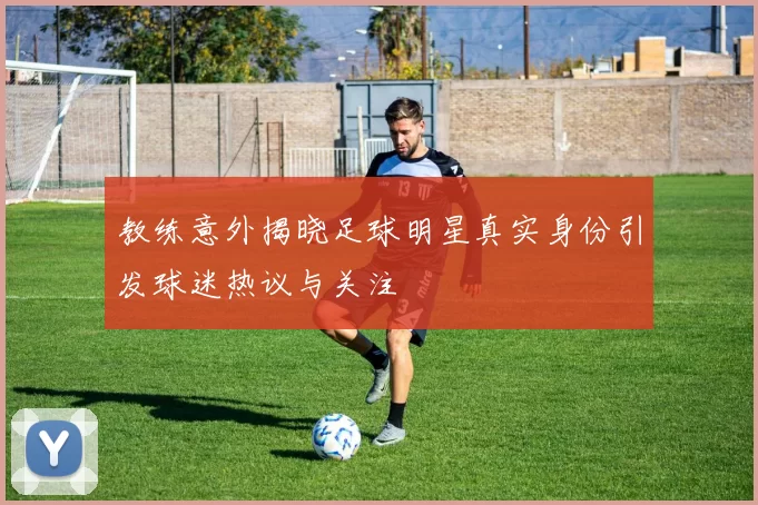 教练意外揭晓足球明星真实身份引发球迷热议与关注