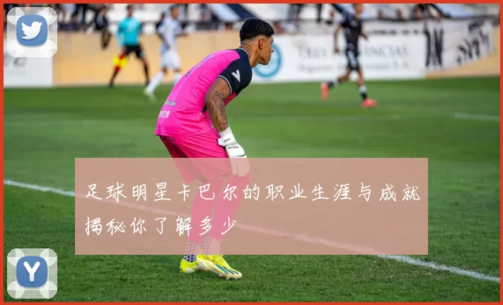 足球明星卡巴尔的职业生涯与成就揭秘你了解多少