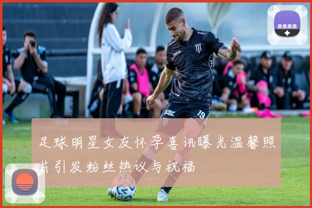 足球明星女友怀孕喜讯曝光温馨照片引发粉丝热议与祝福