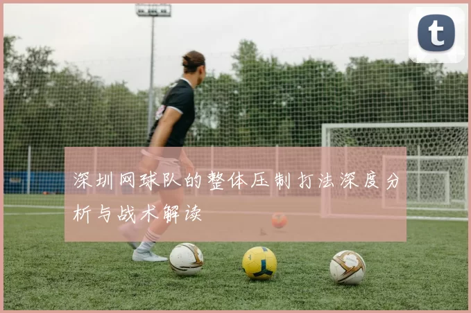 深圳网球队的整体压制打法深度分析与战术解读