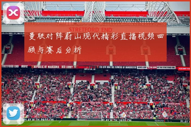 曼联对阵蔚山现代精彩直播视频回顾与赛后分析