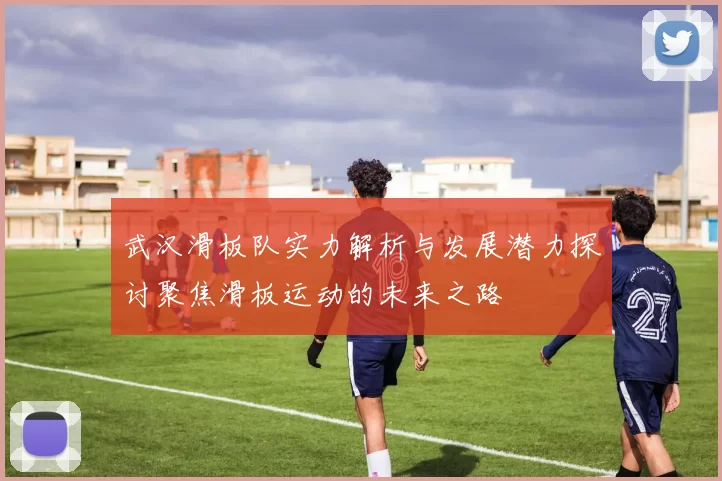 武汉滑板队实力解析与发展潜力探讨聚焦滑板运动的未来之路