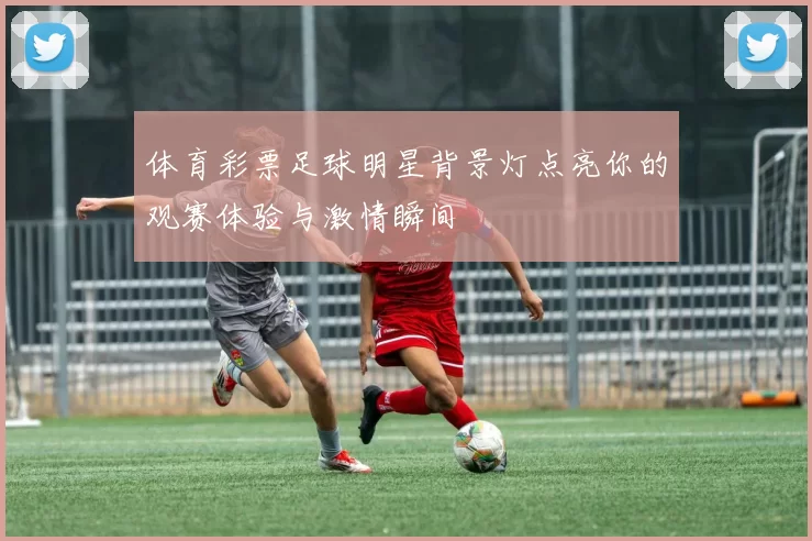 体育彩票足球明星背景灯点亮你的观赛体验与激情瞬间