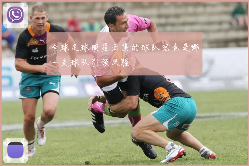全球足球明星云集的球队究竟是哪一支球队引领风骚