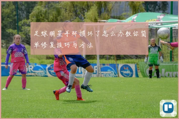 足球明星手环损坏了怎么办教你简单修复技巧与方法