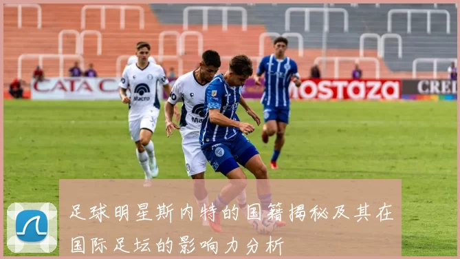 足球明星斯内特的国籍揭秘及其在国际足坛的影响力分析