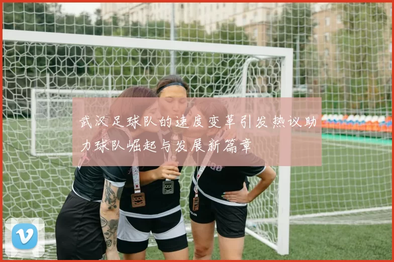 武汉足球队的速度变革引发热议助力球队崛起与发展新篇章