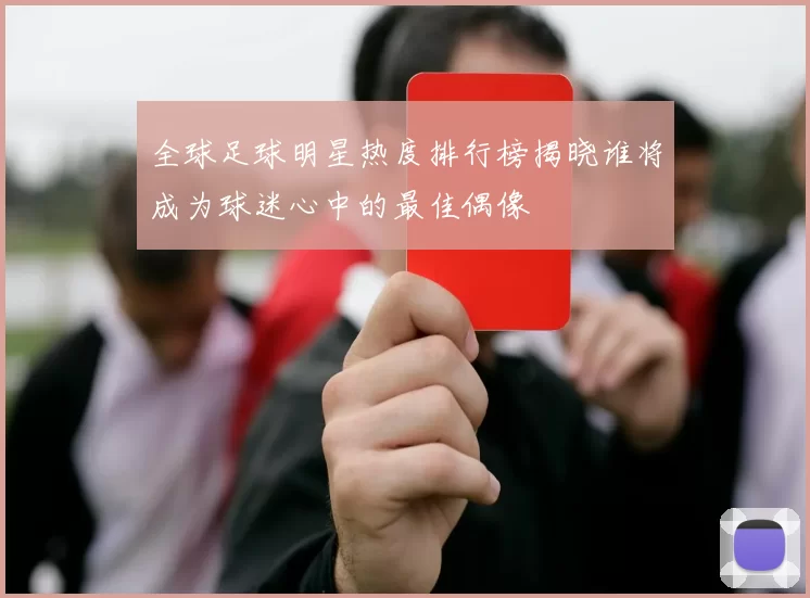 全球足球明星热度排行榜揭晓谁将成为球迷心中的最佳偶像