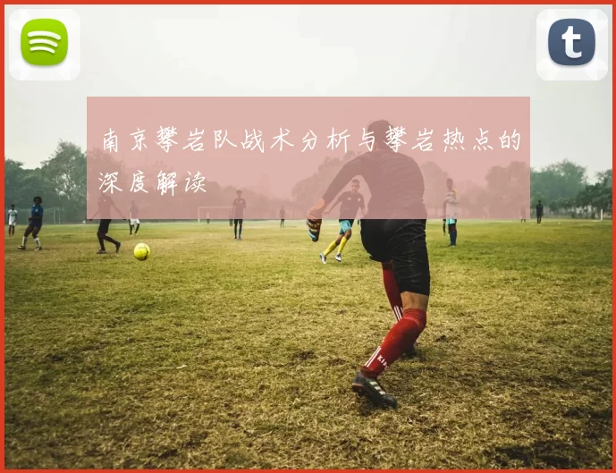 南京攀岩队战术分析与攀岩热点的深度解读