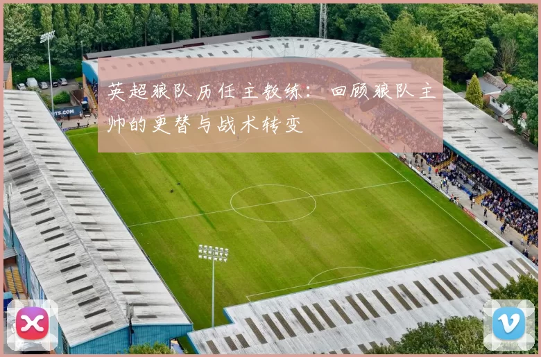 英超狼队历任主教练：回顾狼队主帅的更替与战术转变