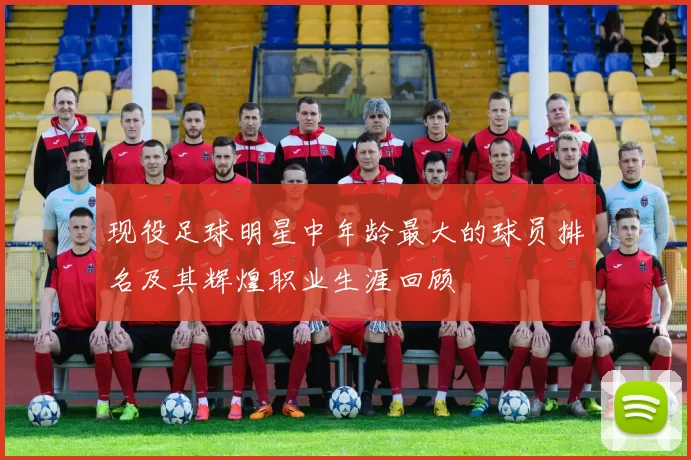 现役足球明星中年龄最大的球员排名及其辉煌职业生涯回顾