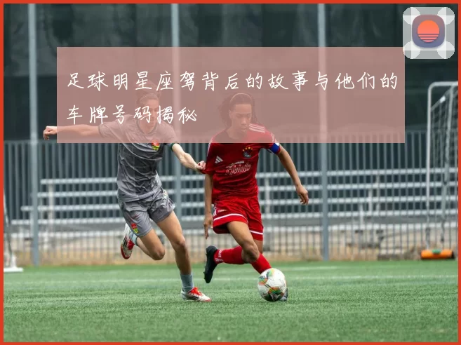 足球明星座驾背后的故事与他们的车牌号码揭秘