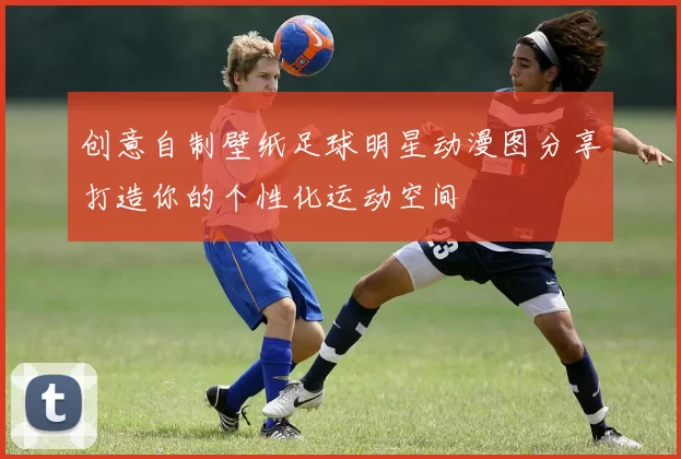 创意自制壁纸足球明星动漫图分享打造你的个性化运动空间