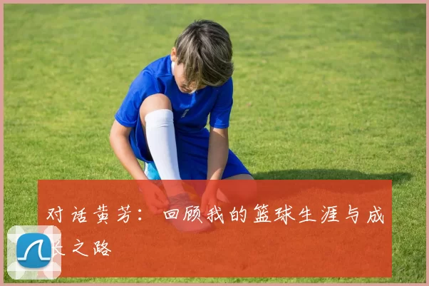 对话黄芳：回顾我的篮球生涯与成长之路