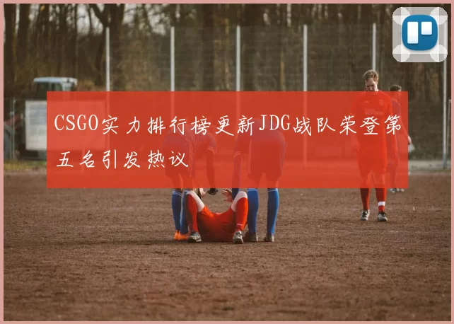 CSGO实力排行榜更新JDG战队荣登第五名引发热议