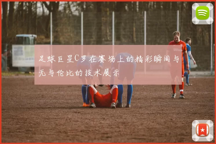 足球巨星C罗在赛场上的精彩瞬间与无与伦比的技术展示