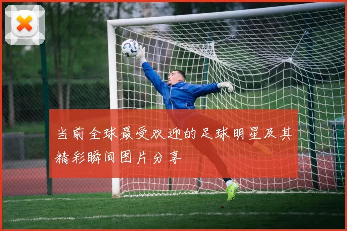 当前全球最受欢迎的足球明星及其精彩瞬间图片分享