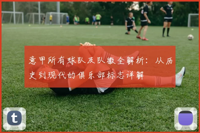 意甲所有球队及队徽全解析：从历史到现代的俱乐部标志详解