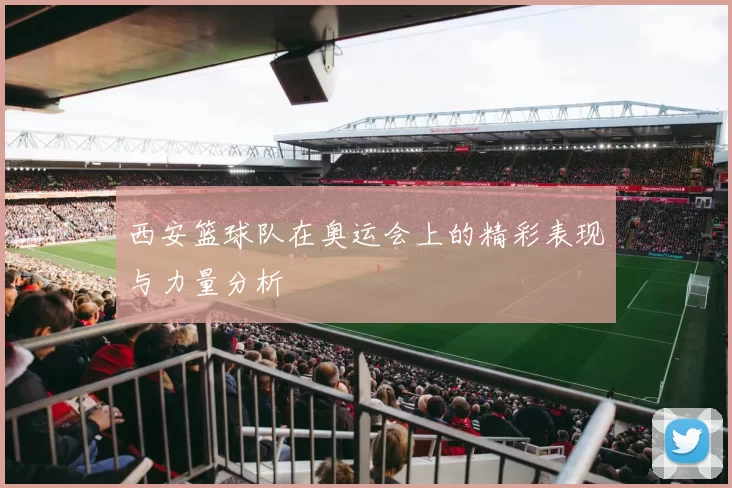 西安篮球队在奥运会上的精彩表现与力量分析